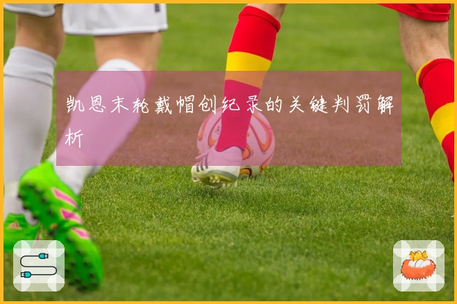 凯恩末轮戴帽创纪录的关键判罚解析