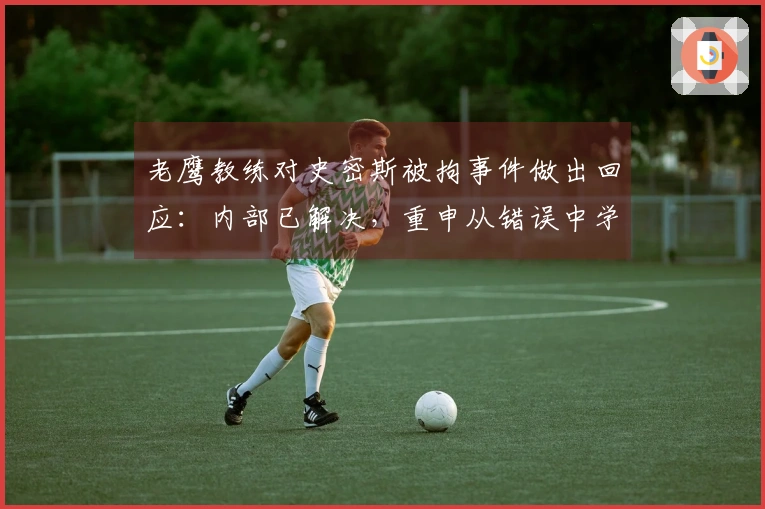 老鹰教练对史密斯被拘事件做出回应：内部已解决，重申从错误中学习