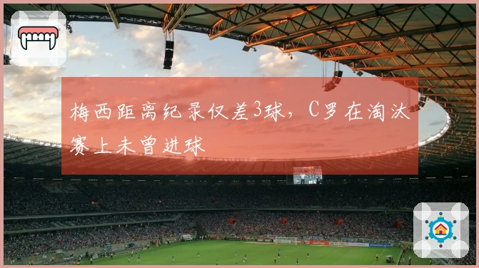 梅西距离纪录仅差3球，C罗在淘汰赛上未曾进球
