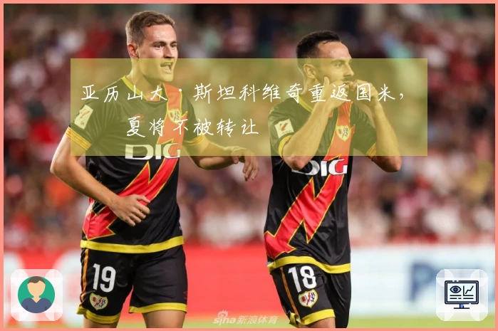 亚历山大·斯坦科维奇重返国米，今夏将不被转让